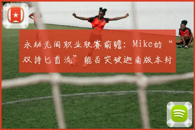 永劫无间职业联赛前瞻：Mike的“双持匕首流”能否突破迦南版本封锁